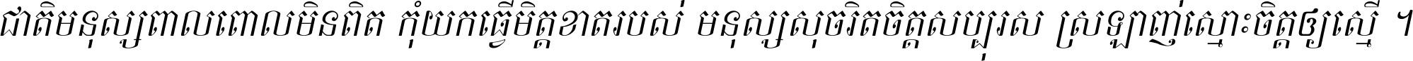 ជាតិ​មនុស្ស​ពាល​ពោល​មិន​ពិត កុំ​យក​ធ្វើ​មិត្ត​ខាត​របស់ មនុស្ស​សុចរិត​ចិត្ត​សប្បុរស ស្រឡាញ់​ស្មោះ​ចិត្ត​ឲ្យ​ស្មើ ។