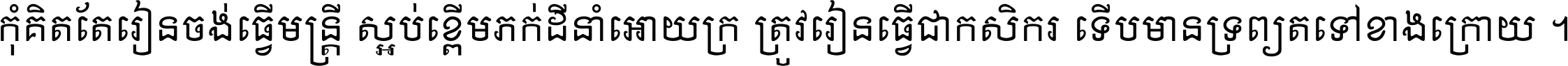 កុំ​គិត​តែ​រៀន​ចង់ធ្វើ​មន្ត្រី ស្អប់​ខ្ពើម​ភក់ដី​នាំអោយ​ក្រ ត្រូវ​រៀន​ធ្វើ​ជា​កសិករ ទើប​មានទ្រព្យ​ត​ទៅ​ខាង​ក្រោយ ។