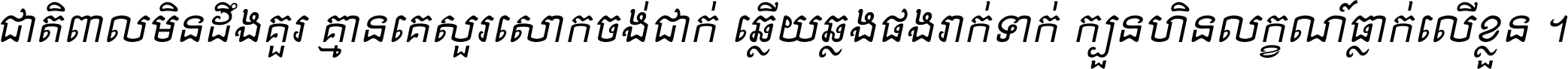 ជាតិ​ពាល​មិន​ដឹង​គួរ គ្មាន​គេ​សួរ​សោក​ចង់​ជាក់ ឆ្លើយ​ឆ្លង​ផង​រាក់​ទាក់​ ក្បួន​ហិន​លក្ខណ៍​ធ្លាក់​លើ​ខ្លួន ។