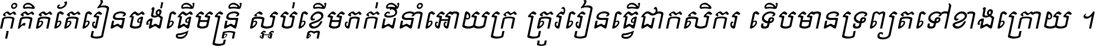 កុំ​គិត​តែ​រៀន​ចង់ធ្វើ​មន្ត្រី ស្អប់​ខ្ពើម​ភក់ដី​នាំអោយ​ក្រ ត្រូវ​រៀន​ធ្វើ​ជា​កសិករ ទើប​មានទ្រព្យ​ត​ទៅ​ខាង​ក្រោយ ។