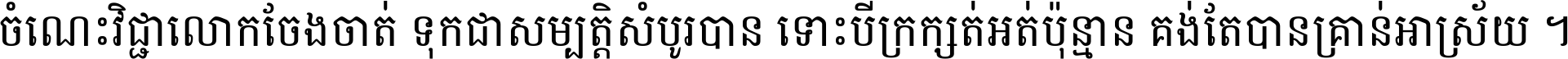 ចំណេះ​វិជ្ជា​លោក​ចែង​ចាត់ ទុក​ជា​សម្បត្តិ​សំបូរ​បាន ទោះ​បី​ក្រក្សត់​អត់​ប៉ុន្មាន គង់​តែ​បាន​គ្រាន់​អាស្រ័យ ។