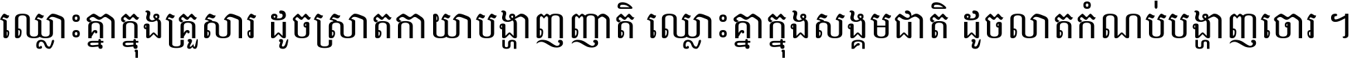 ឈ្លោះ​គ្នា​ក្នុង​គ្រួសារ ដូច​ស្រាត​កាយា​បង្ហាញ​ញាតិ ឈ្លោះគ្នាក្នុង​សង្គមជាតិ ដូច​លាត​កំណប់​បង្ហាញ​ចោរ ។