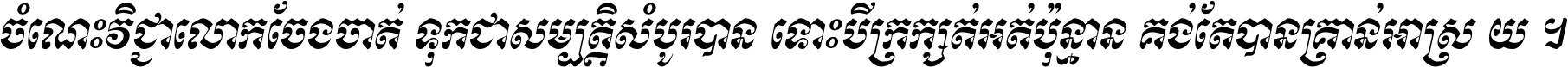 ចំណេះ​វិជ្ជា​លោក​ចែង​ចាត់ ទុក​ជា​សម្បត្តិ​សំបូរ​បាន ទោះ​បី​ក្រក្សត់​អត់​ប៉ុន្មាន គង់​តែ​បាន​គ្រាន់​អាស្រ័យ ។