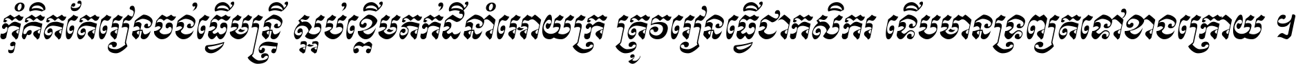 កុំ​គិត​តែ​រៀន​ចង់ធ្វើ​មន្ត្រី ស្អប់​ខ្ពើម​ភក់ដី​នាំអោយ​ក្រ ត្រូវ​រៀន​ធ្វើ​ជា​កសិករ ទើប​មានទ្រព្យ​ត​ទៅ​ខាង​ក្រោយ ។