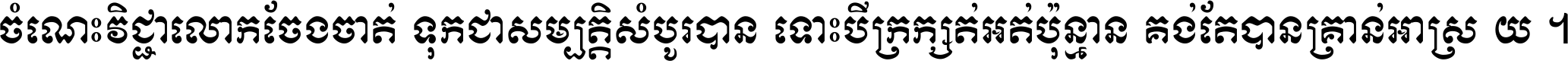 ចំណេះ​វិជ្ជា​លោក​ចែង​ចាត់ ទុក​ជា​សម្បត្តិ​សំបូរ​បាន ទោះ​បី​ក្រក្សត់​អត់​ប៉ុន្មាន គង់​តែ​បាន​គ្រាន់​អាស្រ័យ ។