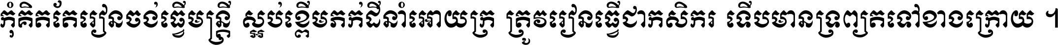 កុំ​គិត​តែ​រៀន​ចង់ធ្វើ​មន្ត្រី ស្អប់​ខ្ពើម​ភក់ដី​នាំអោយ​ក្រ ត្រូវ​រៀន​ធ្វើ​ជា​កសិករ ទើប​មានទ្រព្យ​ត​ទៅ​ខាង​ក្រោយ ។