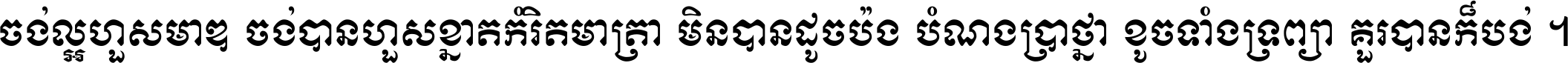 ចង់​ល្អ​ហួស​មាឌ ចង់​បាន​ហួស​ខ្នាត​កំរិត​មាត្រា មិន​បាន​ដូច​ប៉ង បំណង​ប្រាថ្នា ខូច​ទាំងទ្រព្យា គួរ​បាន​ក៏បង់ ។