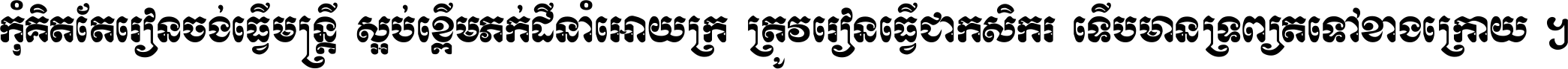 កុំ​គិត​តែ​រៀន​ចង់ធ្វើ​មន្ត្រី ស្អប់​ខ្ពើម​ភក់ដី​នាំអោយ​ក្រ ត្រូវ​រៀន​ធ្វើ​ជា​កសិករ ទើប​មានទ្រព្យ​ត​ទៅ​ខាង​ក្រោយ ។