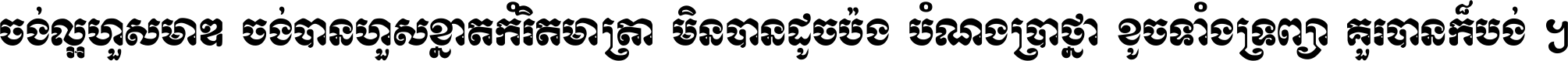 ចង់​ល្អ​ហួស​មាឌ ចង់​បាន​ហួស​ខ្នាត​កំរិត​មាត្រា មិន​បាន​ដូច​ប៉ង បំណង​ប្រាថ្នា ខូច​ទាំងទ្រព្យា គួរ​បាន​ក៏បង់ ។