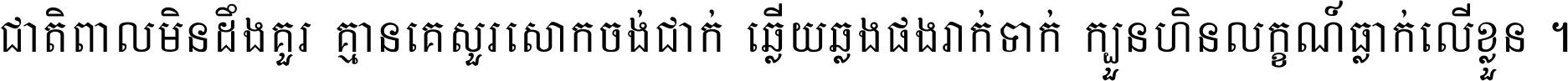 ជាតិ​ពាល​មិន​ដឹង​គួរ គ្មាន​គេ​សួរ​សោក​ចង់​ជាក់ ឆ្លើយ​ឆ្លង​ផង​រាក់​ទាក់​ ក្បួន​ហិន​លក្ខណ៍​ធ្លាក់​លើ​ខ្លួន ។