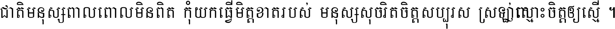 ជាតិ​មនុស្ស​ពាល​ពោល​មិន​ពិត កុំ​យក​ធ្វើ​មិត្ត​ខាត​របស់ មនុស្ស​សុចរិត​ចិត្ត​សប្បុរស ស្រឡាញ់​ស្មោះ​ចិត្ត​ឲ្យ​ស្មើ ។