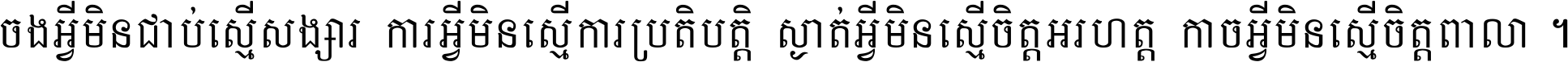 ចង​អ្វី​មិន​ជាប់​ស្មើ​សង្សារ ការ​អ្វី​មិន​ស្មើ​ការ​ប្រតិបត្តិ ស្ងាត់​អ្វី​មិន​ស្មើ​​ចិត្ត​អរហត្ត​ កាច​អ្វី​មិន​ស្មើ​ចិត្ត​ពាលា ។