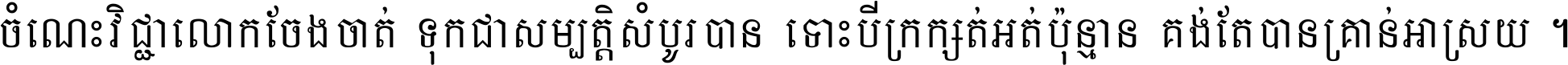 ចំណេះ​វិជ្ជា​លោក​ចែង​ចាត់ ទុក​ជា​សម្បត្តិ​សំបូរ​បាន ទោះ​បី​ក្រក្សត់​អត់​ប៉ុន្មាន គង់​តែ​បាន​គ្រាន់​អាស្រ័យ ។