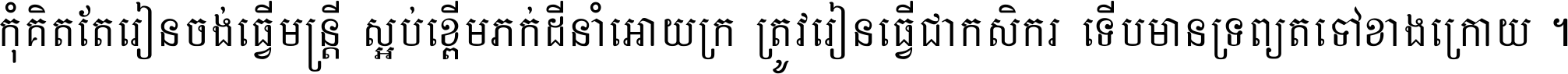 កុំ​គិត​តែ​រៀន​ចង់ធ្វើ​មន្ត្រី ស្អប់​ខ្ពើម​ភក់ដី​នាំអោយ​ក្រ ត្រូវ​រៀន​ធ្វើ​ជា​កសិករ ទើប​មានទ្រព្យ​ត​ទៅ​ខាង​ក្រោយ ។