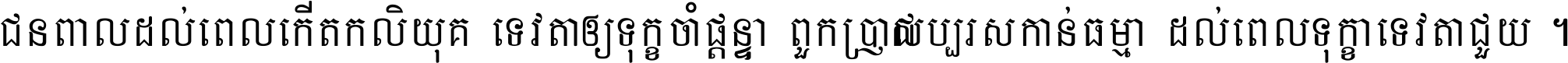 ជនពាល​ដល់​ពេល​កើត​កលិយុគ ទេវតា​ឲ្យ​ទុក្ខ​ចាំ​ផ្ដន្ទា ពួក​ប្រាជ្ញ​សប្បរស​កាន់​ធម្មា ដល់​ពេល​ទុក្ខា​ទេវតា​ជួយ ។