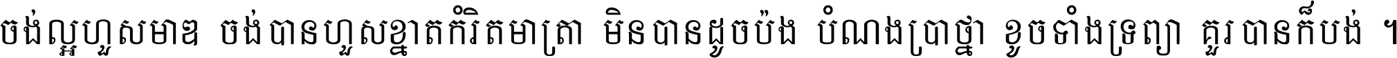 ចង់​ល្អ​ហួស​មាឌ ចង់​បាន​ហួស​ខ្នាត​កំរិត​មាត្រា មិន​បាន​ដូច​ប៉ង បំណង​ប្រាថ្នា ខូច​ទាំងទ្រព្យា គួរ​បាន​ក៏បង់ ។