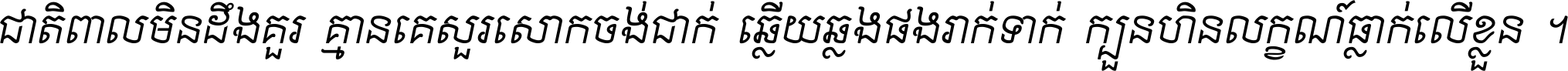 ជាតិ​ពាល​មិន​ដឹង​គួរ គ្មាន​គេ​សួរ​សោក​ចង់​ជាក់ ឆ្លើយ​ឆ្លង​ផង​រាក់​ទាក់​ ក្បួន​ហិន​លក្ខណ៍​ធ្លាក់​លើ​ខ្លួន ។