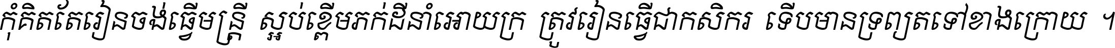 កុំ​គិត​តែ​រៀន​ចង់ធ្វើ​មន្ត្រី ស្អប់​ខ្ពើម​ភក់ដី​នាំអោយ​ក្រ ត្រូវ​រៀន​ធ្វើ​ជា​កសិករ ទើប​មានទ្រព្យ​ត​ទៅ​ខាង​ក្រោយ ។