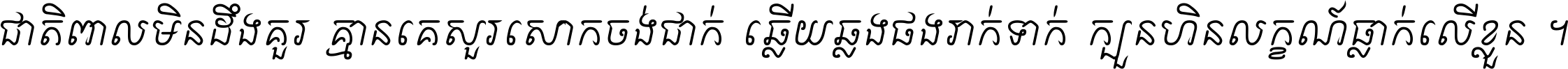 ជាតិ​ពាល​មិន​ដឹង​គួរ គ្មាន​គេ​សួរ​សោក​ចង់​ជាក់ ឆ្លើយ​ឆ្លង​ផង​រាក់​ទាក់​ ក្បួន​ហិន​លក្ខណ៍​ធ្លាក់​លើ​ខ្លួន ។