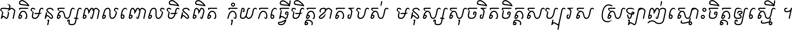 ជាតិ​មនុស្ស​ពាល​ពោល​មិន​ពិត កុំ​យក​ធ្វើ​មិត្ត​ខាត​របស់ មនុស្ស​សុចរិត​ចិត្ត​សប្បុរស ស្រឡាញ់​ស្មោះ​ចិត្ត​ឲ្យ​ស្មើ ។