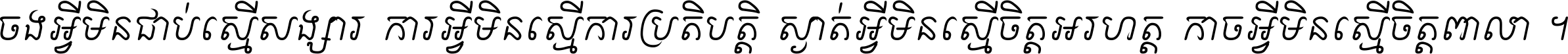 ចង​អ្វី​មិន​ជាប់​ស្មើ​សង្សារ ការ​អ្វី​មិន​ស្មើ​ការ​ប្រតិបត្តិ ស្ងាត់​អ្វី​មិន​ស្មើ​​ចិត្ត​អរហត្ត​ កាច​អ្វី​មិន​ស្មើ​ចិត្ត​ពាលា ។