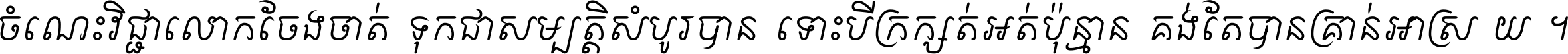 ចំណេះ​វិជ្ជា​លោក​ចែង​ចាត់ ទុក​ជា​សម្បត្តិ​សំបូរ​បាន ទោះ​បី​ក្រក្សត់​អត់​ប៉ុន្មាន គង់​តែ​បាន​គ្រាន់​អាស្រ័យ ។