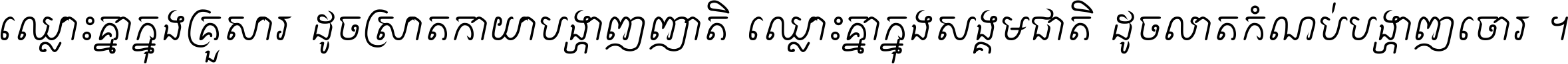 ឈ្លោះ​គ្នា​ក្នុង​គ្រួសារ ដូច​ស្រាត​កាយា​បង្ហាញ​ញាតិ ឈ្លោះគ្នាក្នុង​សង្គមជាតិ ដូច​លាត​កំណប់​បង្ហាញ​ចោរ ។