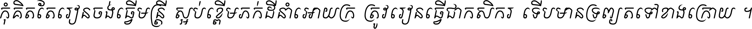 កុំ​គិត​តែ​រៀន​ចង់ធ្វើ​មន្ត្រី ស្អប់​ខ្ពើម​ភក់ដី​នាំអោយ​ក្រ ត្រូវ​រៀន​ធ្វើ​ជា​កសិករ ទើប​មានទ្រព្យ​ត​ទៅ​ខាង​ក្រោយ ។