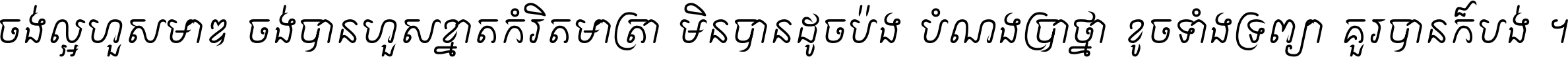 ចង់​ល្អ​ហួស​មាឌ ចង់​បាន​ហួស​ខ្នាត​កំរិត​មាត្រា មិន​បាន​ដូច​ប៉ង បំណង​ប្រាថ្នា ខូច​ទាំងទ្រព្យា គួរ​បាន​ក៏បង់ ។