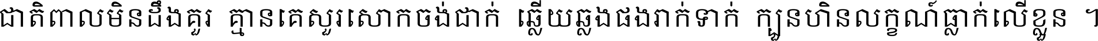 ជាតិ​ពាល​មិន​ដឹង​គួរ គ្មាន​គេ​សួរ​សោក​ចង់​ជាក់ ឆ្លើយ​ឆ្លង​ផង​រាក់​ទាក់​ ក្បួន​ហិន​លក្ខណ៍​ធ្លាក់​លើ​ខ្លួន ។