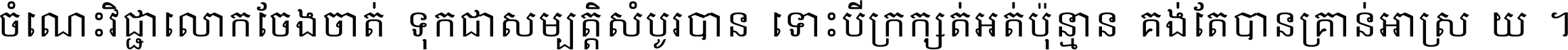 ចំណេះ​វិជ្ជា​លោក​ចែង​ចាត់ ទុក​ជា​សម្បត្តិ​សំបូរ​បាន ទោះ​បី​ក្រក្សត់​អត់​ប៉ុន្មាន គង់​តែ​បាន​គ្រាន់​អាស្រ័យ ។