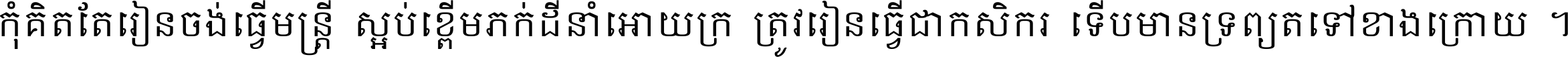 កុំ​គិត​តែ​រៀន​ចង់ធ្វើ​មន្ត្រី ស្អប់​ខ្ពើម​ភក់ដី​នាំអោយ​ក្រ ត្រូវ​រៀន​ធ្វើ​ជា​កសិករ ទើប​មានទ្រព្យ​ត​ទៅ​ខាង​ក្រោយ ។