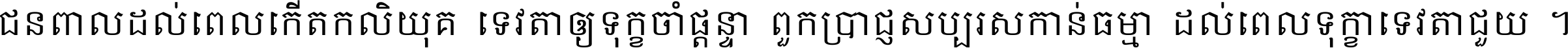 ជនពាល​ដល់​ពេល​កើត​កលិយុគ ទេវតា​ឲ្យ​ទុក្ខ​ចាំ​ផ្ដន្ទា ពួក​ប្រាជ្ញ​សប្បរស​កាន់​ធម្មា ដល់​ពេល​ទុក្ខា​ទេវតា​ជួយ ។