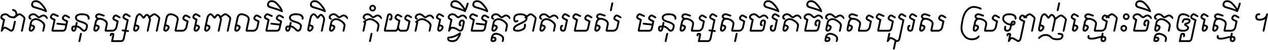 ជាតិ​មនុស្ស​ពាល​ពោល​មិន​ពិត កុំ​យក​ធ្វើ​មិត្ត​ខាត​របស់ មនុស្ស​សុចរិត​ចិត្ត​សប្បុរស ស្រឡាញ់​ស្មោះ​ចិត្ត​ឲ្យ​ស្មើ ។