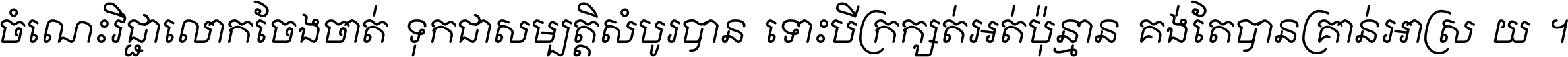 ចំណេះ​វិជ្ជា​លោក​ចែង​ចាត់ ទុក​ជា​សម្បត្តិ​សំបូរ​បាន ទោះ​បី​ក្រក្សត់​អត់​ប៉ុន្មាន គង់​តែ​បាន​គ្រាន់​អាស្រ័យ ។