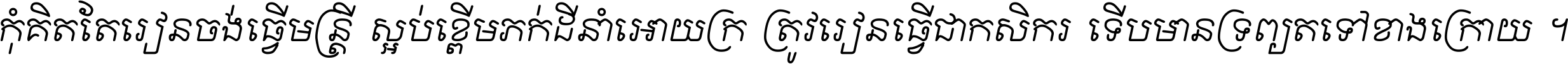 កុំ​គិត​តែ​រៀន​ចង់ធ្វើ​មន្ត្រី ស្អប់​ខ្ពើម​ភក់ដី​នាំអោយ​ក្រ ត្រូវ​រៀន​ធ្វើ​ជា​កសិករ ទើប​មានទ្រព្យ​ត​ទៅ​ខាង​ក្រោយ ។