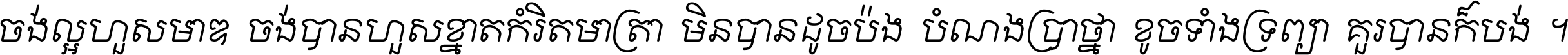 ចង់​ល្អ​ហួស​មាឌ ចង់​បាន​ហួស​ខ្នាត​កំរិត​មាត្រា មិន​បាន​ដូច​ប៉ង បំណង​ប្រាថ្នា ខូច​ទាំងទ្រព្យា គួរ​បាន​ក៏បង់ ។