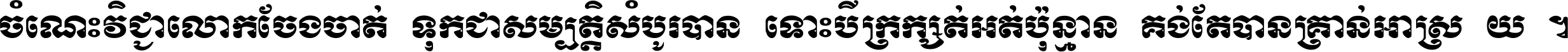ចំណេះ​វិជ្ជា​លោក​ចែង​ចាត់ ទុក​ជា​សម្បត្តិ​សំបូរ​បាន ទោះ​បី​ក្រក្សត់​អត់​ប៉ុន្មាន គង់​តែ​បាន​គ្រាន់​អាស្រ័យ ។
