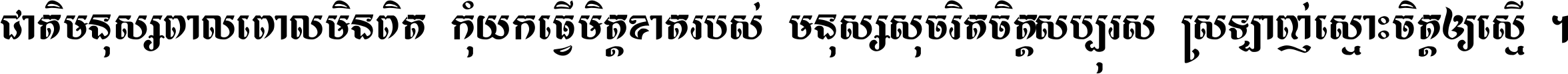 ជាតិ​មនុស្ស​ពាល​ពោល​មិន​ពិត កុំ​យក​ធ្វើ​មិត្ត​ខាត​របស់ មនុស្ស​សុចរិត​ចិត្ត​សប្បុរស ស្រឡាញ់​ស្មោះ​ចិត្ត​ឲ្យ​ស្មើ ។