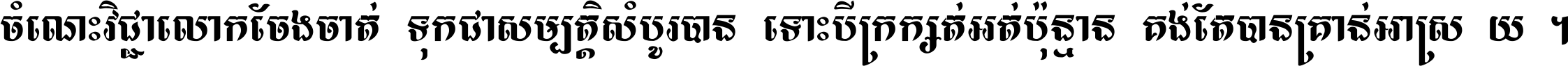 ចំណេះ​វិជ្ជា​លោក​ចែង​ចាត់ ទុក​ជា​សម្បត្តិ​សំបូរ​បាន ទោះ​បី​ក្រក្សត់​អត់​ប៉ុន្មាន គង់​តែ​បាន​គ្រាន់​អាស្រ័យ ។