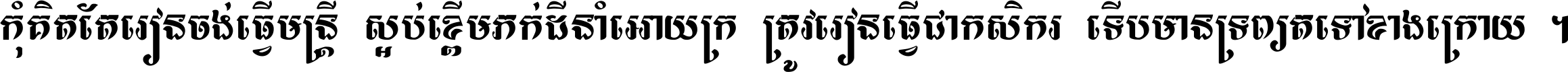 កុំ​គិត​តែ​រៀន​ចង់ធ្វើ​មន្ត្រី ស្អប់​ខ្ពើម​ភក់ដី​នាំអោយ​ក្រ ត្រូវ​រៀន​ធ្វើ​ជា​កសិករ ទើប​មានទ្រព្យ​ត​ទៅ​ខាង​ក្រោយ ។