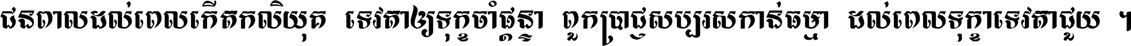 ជនពាល​ដល់​ពេល​កើត​កលិយុគ ទេវតា​ឲ្យ​ទុក្ខ​ចាំ​ផ្ដន្ទា ពួក​ប្រាជ្ញ​សប្បរស​កាន់​ធម្មា ដល់​ពេល​ទុក្ខា​ទេវតា​ជួយ ។