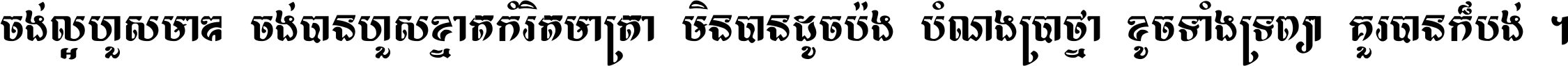 ចង់​ល្អ​ហួស​មាឌ ចង់​បាន​ហួស​ខ្នាត​កំរិត​មាត្រា មិន​បាន​ដូច​ប៉ង បំណង​ប្រាថ្នា ខូច​ទាំងទ្រព្យា គួរ​បាន​ក៏បង់ ។