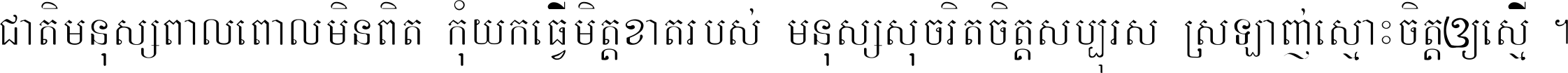 ជាតិ​មនុស្ស​ពាល​ពោល​មិន​ពិត កុំ​យក​ធ្វើ​មិត្ត​ខាត​របស់ មនុស្ស​សុចរិត​ចិត្ត​សប្បុរស ស្រឡាញ់​ស្មោះ​ចិត្ត​ឲ្យ​ស្មើ ។