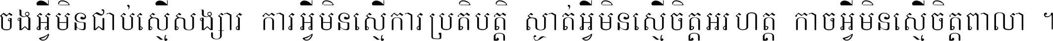 ចង​អ្វី​មិន​ជាប់​ស្មើ​សង្សារ ការ​អ្វី​មិន​ស្មើ​ការ​ប្រតិបត្តិ ស្ងាត់​អ្វី​មិន​ស្មើ​​ចិត្ត​អរហត្ត​ កាច​អ្វី​មិន​ស្មើ​ចិត្ត​ពាលា ។