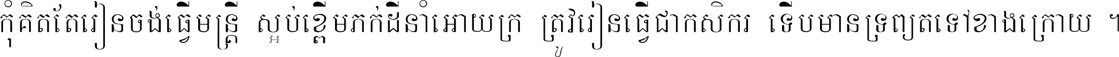 កុំ​គិត​តែ​រៀន​ចង់ធ្វើ​មន្ត្រី ស្អប់​ខ្ពើម​ភក់ដី​នាំអោយ​ក្រ ត្រូវ​រៀន​ធ្វើ​ជា​កសិករ ទើប​មានទ្រព្យ​ត​ទៅ​ខាង​ក្រោយ ។