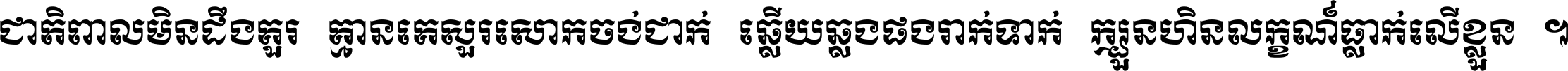 ជាតិ​ពាល​មិន​ដឹង​គួរ គ្មាន​គេ​សួរ​សោក​ចង់​ជាក់ ឆ្លើយ​ឆ្លង​ផង​រាក់​ទាក់​ ក្បួន​ហិន​លក្ខណ៍​ធ្លាក់​លើ​ខ្លួន ។