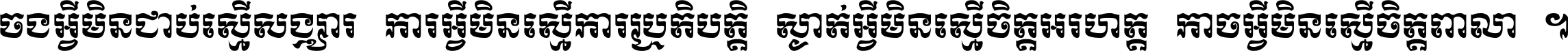 ចង​អ្វី​មិន​ជាប់​ស្មើ​សង្សារ ការ​អ្វី​មិន​ស្មើ​ការ​ប្រតិបត្តិ ស្ងាត់​អ្វី​មិន​ស្មើ​​ចិត្ត​អរហត្ត​ កាច​អ្វី​មិន​ស្មើ​ចិត្ត​ពាលា ។