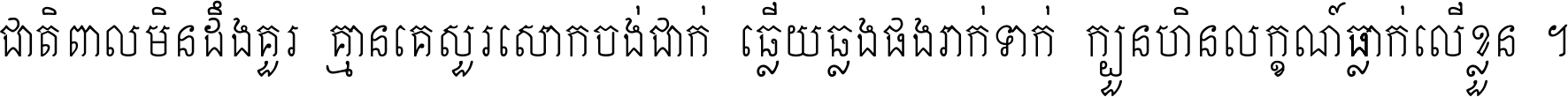 ជាតិ​ពាល​មិន​ដឹង​គួរ គ្មាន​គេ​សួរ​សោក​ចង់​ជាក់ ឆ្លើយ​ឆ្លង​ផង​រាក់​ទាក់​ ក្បួន​ហិន​លក្ខណ៍​ធ្លាក់​លើ​ខ្លួន ។