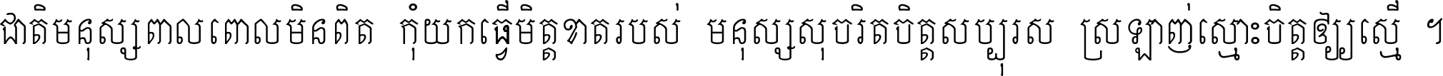 ជាតិ​មនុស្ស​ពាល​ពោល​មិន​ពិត កុំ​យក​ធ្វើ​មិត្ត​ខាត​របស់ មនុស្ស​សុចរិត​ចិត្ត​សប្បុរស ស្រឡាញ់​ស្មោះ​ចិត្ត​ឲ្យ​ស្មើ ។